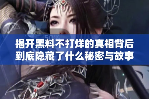 揭开黑料不打烊的真相背后到底隐藏了什么秘密与故事