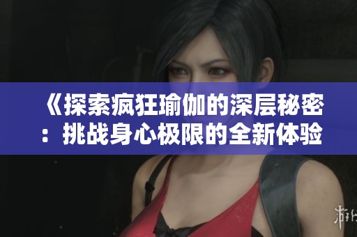 《探索疯狂瑜伽的深层秘密：挑战身心极限的全新体验》