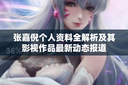 张嘉倪个人资料全解析及其影视作品最新动态报道