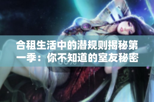 合租生活中的潜规则揭秘第一季：你不知道的室友秘密与相处技巧