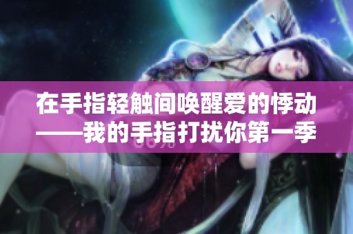 在手指轻触间唤醒爱的悸动——我的手指打扰你第一季全新故事