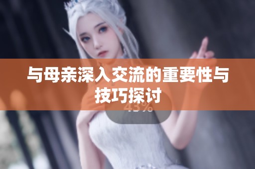 与母亲深入交流的重要性与技巧探讨