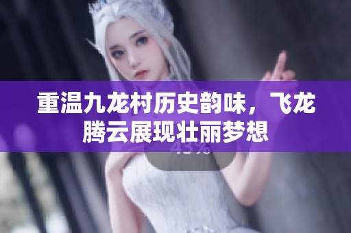 重温九龙村历史韵味，飞龙腾云展现壮丽梦想