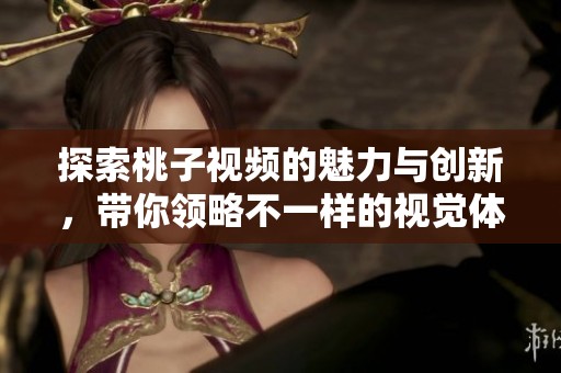 探索桃子视频的魅力与创新，带你领略不一样的视觉体验