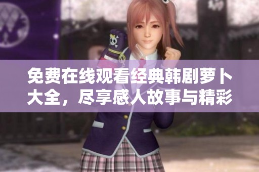 免费在线观看经典韩剧萝卜大全，尽享感人故事与精彩情节的盛宴