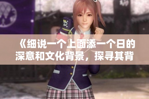 《细说一个上面添一个日的深意和文化背景，探寻其背后的历史缘由》