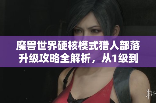 魔兽世界硬核模式猎人部落升级攻略全解析，从1级到60级的最佳路径