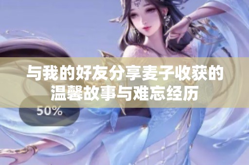 与我的好友分享麦子收获的温馨故事与难忘经历