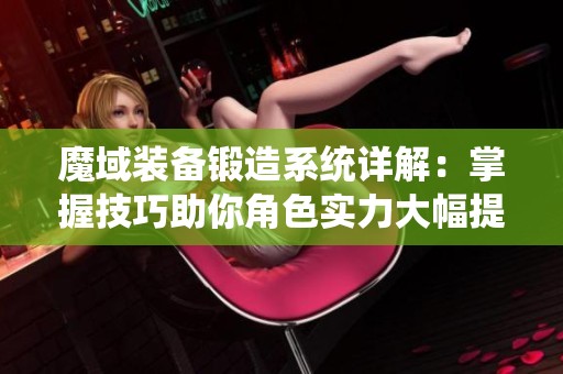 魔域装备锻造系统详解：掌握技巧助你角色实力大幅提升