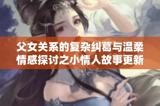 父女关系的复杂纠葛与温柔情感探讨之小情人故事更新