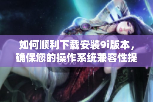 如何顺利下载安装9i版本，确保您的操作系统兼容性提升稳定性
