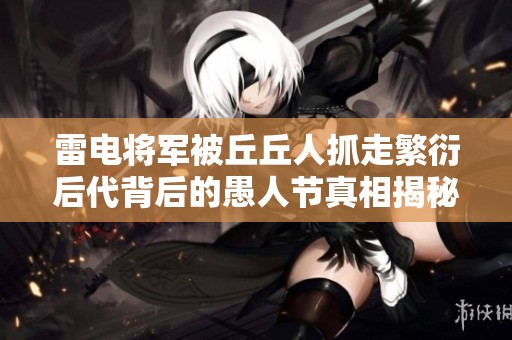 雷电将军被丘丘人抓走繁衍后代背后的愚人节真相揭秘