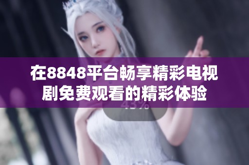 在8848平台畅享精彩电视剧免费观看的精彩体验