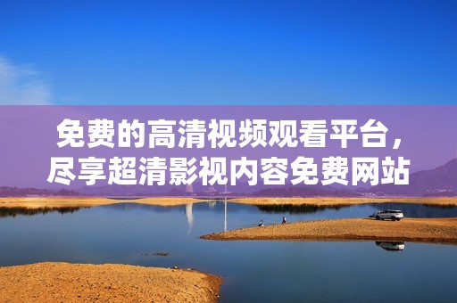 免费的高清视频观看平台，尽享超清影视内容免费网站推荐