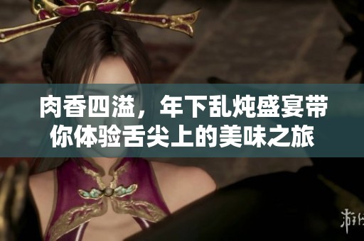 肉香四溢，年下乱炖盛宴带你体验舌尖上的美味之旅