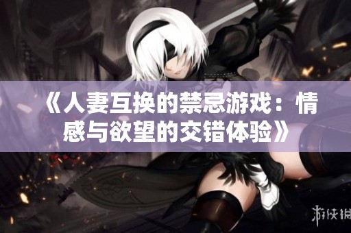 《人妻互换的禁忌游戏：情感与欲望的交错体验》