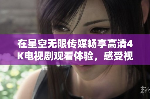 在星空无限传媒畅享高清4K电视剧观看体验，感受视听盛宴的乐趣