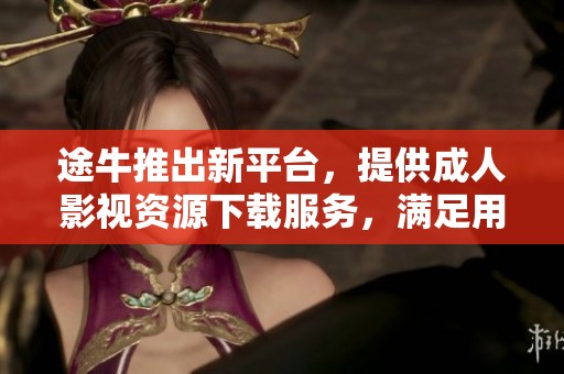 途牛推出新平台，提供成人影视资源下载服务，满足用户多样化需求