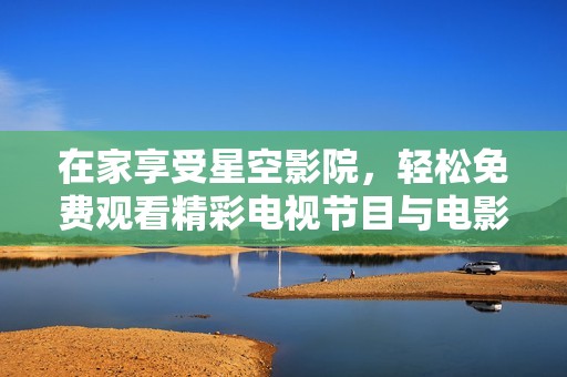在家享受星空影院，轻松免费观看精彩电视节目与电影