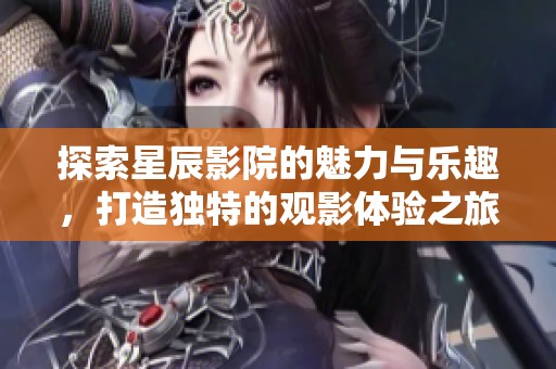 探索星辰影院的魅力与乐趣，打造独特的观影体验之旅