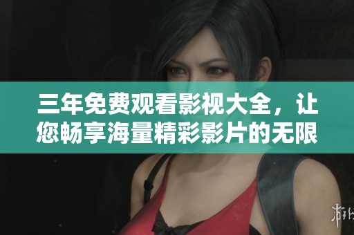 三年免费观看影视大全，让您畅享海量精彩影片的无限乐趣