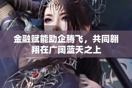 金融赋能助企腾飞，共同翱翔在广阔蓝天之上