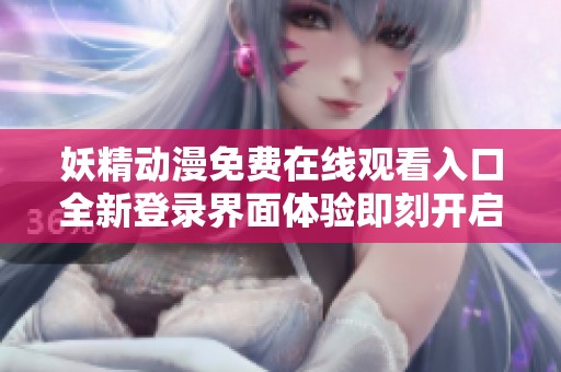 妖精动漫免费在线观看入口全新登录界面体验即刻开启
