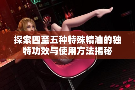 探索四至五种特殊精油的独特功效与使用方法揭秘