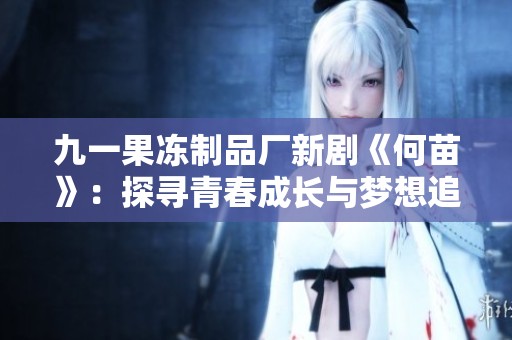 九一果冻制品厂新剧《何苗》：探寻青春成长与梦想追逐的精彩故事