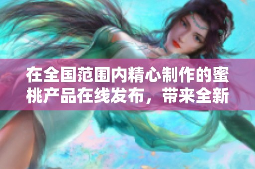 在全国范围内精心制作的蜜桃产品在线发布，带来全新的消费体验