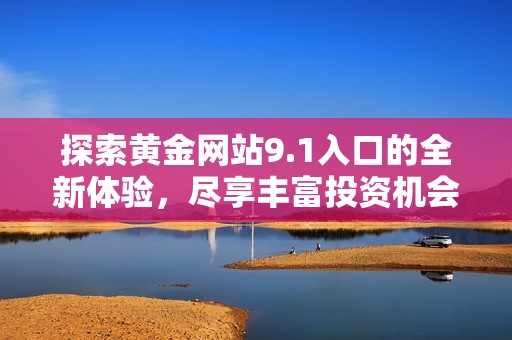探索黄金网站9.1入口的全新体验，尽享丰富投资机会与精彩资讯