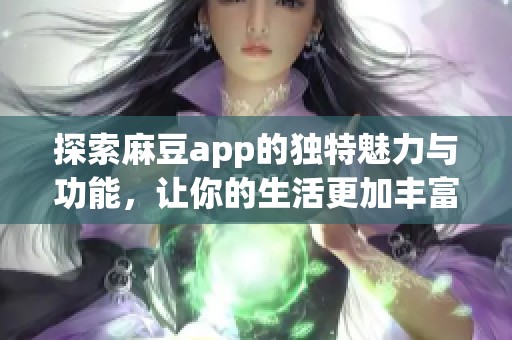 探索麻豆app的独特魅力与功能，让你的生活更加丰富多彩