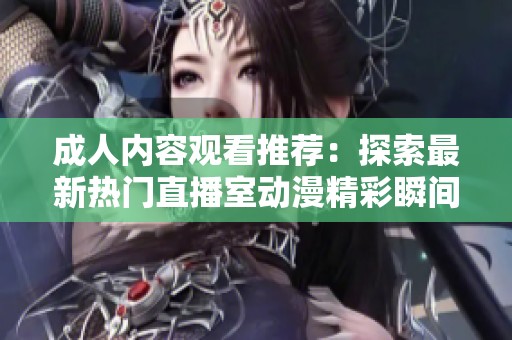 成人内容观看推荐：探索最新热门直播室动漫精彩瞬间分享