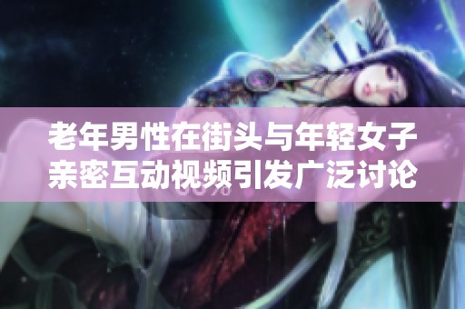 老年男性在街头与年轻女子亲密互动视频引发广泛讨论和关注