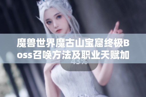 魔兽世界魔古山宝窟终极Boss召唤方法及职业天赋加点详解