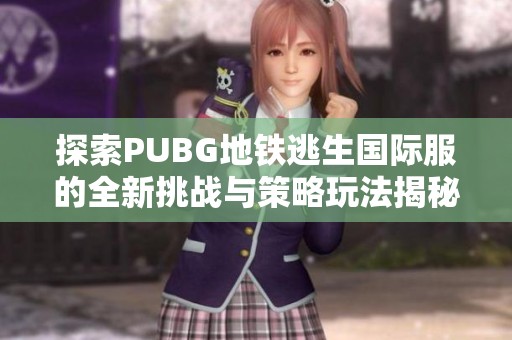 探索PUBG地铁逃生国际服的全新挑战与策略玩法揭秘