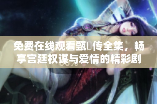 免费在线观看甄嬛传全集，畅享宫廷权谋与爱情的精彩剧情