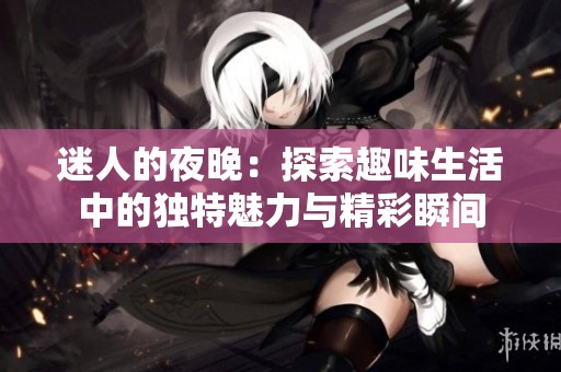 迷人的夜晚：探索趣味生活中的独特魅力与精彩瞬间