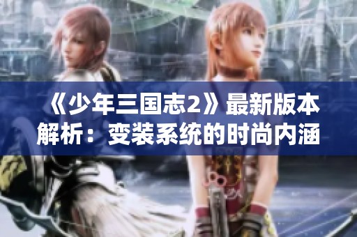 《少年三国志2》最新版本解析：变装系统的时尚内涵与多样玩法探讨