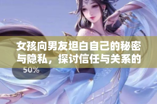 女孩向男友坦白自己的秘密与隐私，探讨信任与关系的深度交流