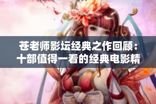 苍老师影坛经典之作回顾：十部值得一看的经典电影精选