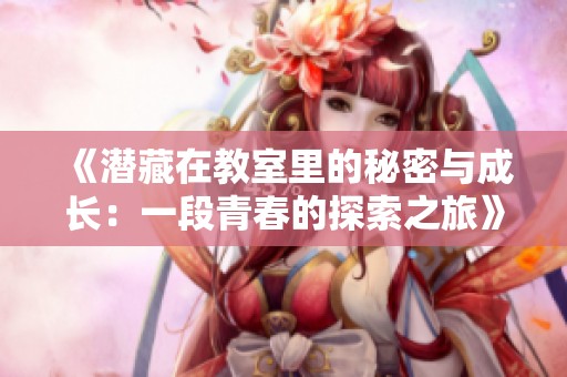 《潜藏在教室里的秘密与成长：一段青春的探索之旅》