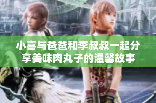 小喜与爸爸和李叔叔一起分享美味肉丸子的温馨故事