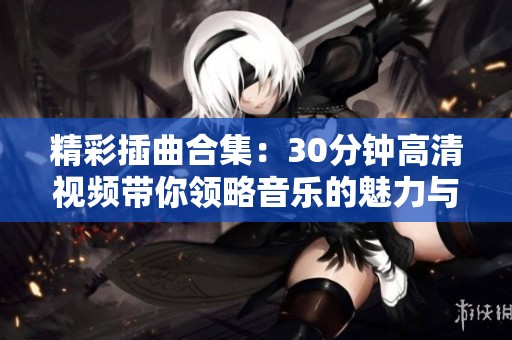 精彩插曲合集：30分钟高清视频带你领略音乐的魅力与感动