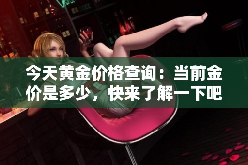 今天黄金价格查询：当前金价是多少，快来了解一下吧