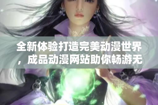 全新体验打造完美动漫世界，成品动漫网站助你畅游无限想象空间