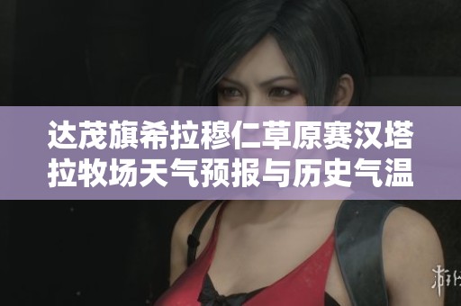 达茂旗希拉穆仁草原赛汉塔拉牧场天气预报与历史气温及旅游指南分析