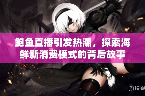 鲍鱼直播引发热潮，探索海鲜新消费模式的背后故事