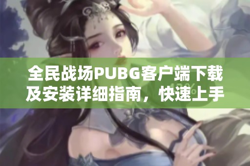 全民战场PUBG客户端下载及安装详细指南，快速上手攻略介绍
