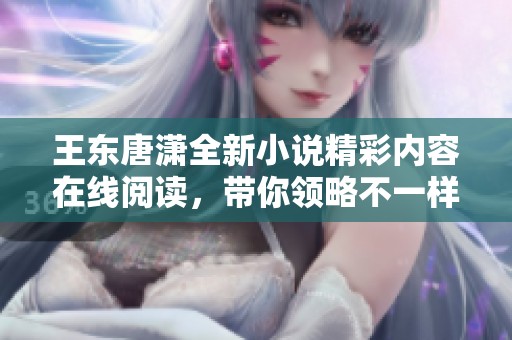 王东唐潇全新小说精彩内容在线阅读，带你领略不一样的文学魅力